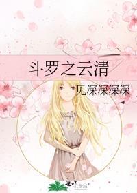 斗罗之云清见深深深深
