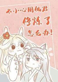 不小心用仙君修炼了怎么办漫画全集