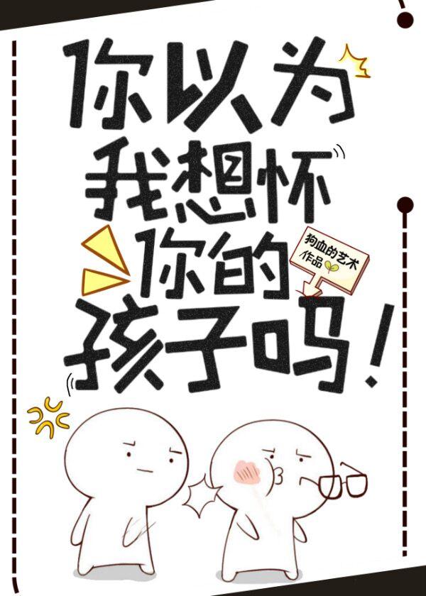 你以为我想怀你的孩子吗星际百度