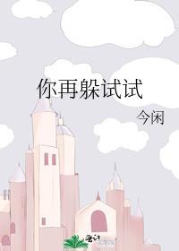 你再躲试试by今闲未删减免费阅读