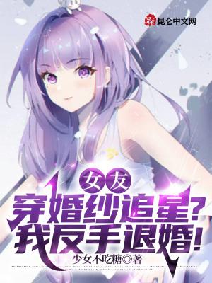 女友穿婚纱追星?我反手退婚少女不吃糖